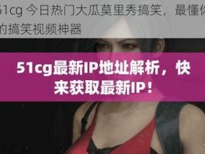 51cg 今日热门大瓜莫里秀搞笑，最懂你的搞笑视频神器