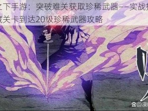 一人之下手游：突破难关获取珍稀武器——实战指南解锁隐藏关卡到达20级珍稀武器攻略