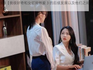 和女邻居做爰3【我很好奇和女邻居做爰 3 的后续发展以及他们之间的故事，你能和我讲讲吗？】