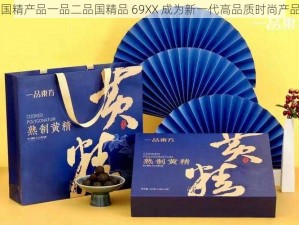 国精产品一品二品国精品 69XX 成为新一代高品质时尚产品