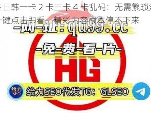 精品日韩一卡 2 卡三卡 4 卡乱码：无需繁琐注册，一键点击即看，精彩内容根本停不下来