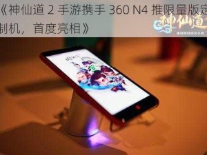 《神仙道 2 手游携手 360 N4 推限量版定制机，首度亮相》