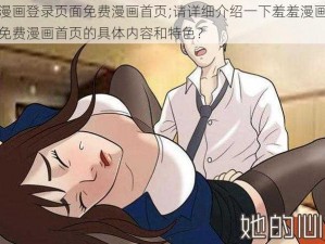 羞羞漫画登录页面免费漫画首页;请详细介绍一下羞羞漫画登录页面免费漫画首页的具体内容和特色？