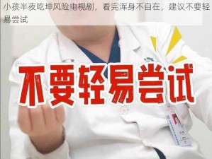 小孩半夜吃坤风险电视剧，看完浑身不自在，建议不要轻易尝试