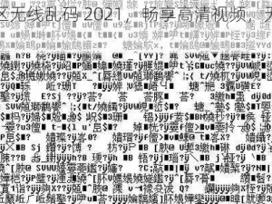 一二三区无线乱码 2021，畅享高清视频，无广告干扰