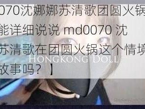 md0070沈娜娜苏清歌团圆火锅【你能详细说说 md0070 沈娜娜苏清歌在团圆火锅这个情境下发生的故事吗？】