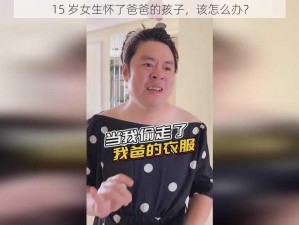 15 岁女生怀了爸爸的孩子，该怎么办？