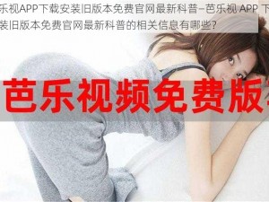 芭乐视APP下载安装旧版本免费官网最新科普—芭乐视 APP 下载安装旧版本免费官网最新科普的相关信息有哪些？