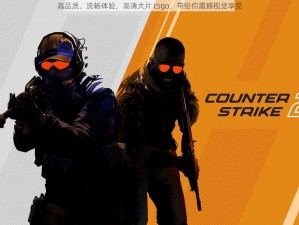 高品质、流畅体验，高清大片 csgo，带给你震撼视觉享受