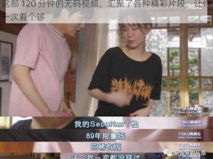 这部 120 分钟的无码视频，汇聚了各种精彩片段，让你一次看个够