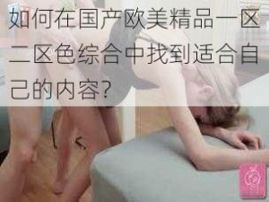 如何在国产欧美精品一区二区色综合中找到适合自己的内容？