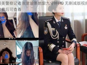 最美警察记者张津瑜落地窗九分钟HD 无删减版视频，付费后可查看