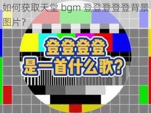 如何获取天堂 bgm 登登登登登背景图片？