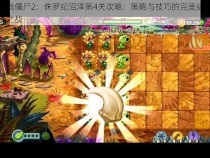 植物大战僵尸2：侏罗纪沼泽第4关攻略：策略与技巧的完美结合，决胜沼泽之战