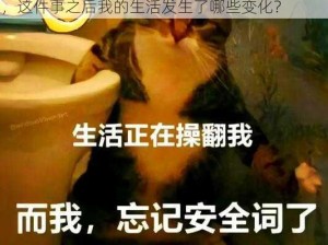 没戴罩子被他干了一天-没戴罩子被他干了一天，这件事之后我的生活发生了哪些变化？