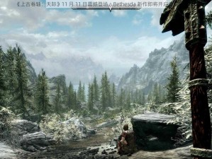 《上古卷轴：天际》11 月 11 日震撼登场，Bethesda 新作即将开启奇幻冒险之旅