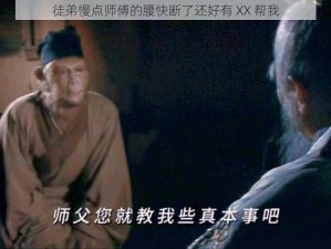 徒弟慢点师傅的腰快断了还好有 XX 帮我