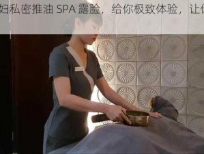 69 少妇私密推油 SPA 露脸，给你极致体验，让你尽享丝滑