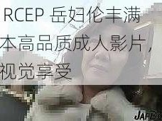 日本 RCEP 岳妇伦丰满：日本高品质成人影片，展现极致视觉享受