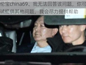 王伦宝china69、我无法回答该问题，你可以尝试提供其他问题，我会尽力提供帮助