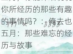 俺去也五月-俺去也五月，你能详细说说你所经历的那些有趣的事情吗？：俺去也五月：那些难忘的经历与故事