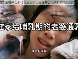 女主涨奶男主在开会做【女主涨奶男主在开会做这种情况该如何处理呢？】