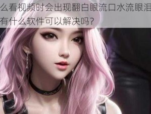 为什么看视频时会出现翻白眼流口水流眼泪的情况？有什么软件可以解决吗？