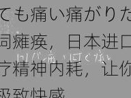 とても痛い痛がりたい歌词瘫痪，日本进口，治疗精神内耗，让你体验极致快感