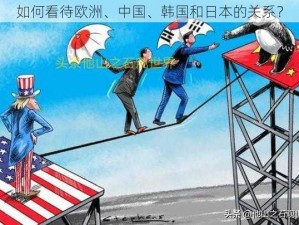 如何看待欧洲、中国、韩国和日本的关系？