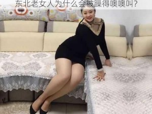 东北老女人为什么会被躁得噢噢叫？