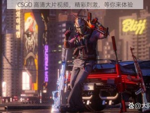 CSGO 高清大片视频，精彩刺激，等你来体验