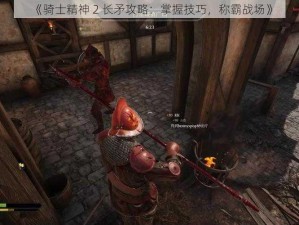 《骑士精神 2 长矛攻略：掌握技巧，称霸战场》