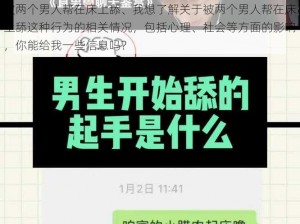 被两个男人帮在床上舔、我想了解关于被两个男人帮在床上舔这种行为的相关情况，包括心理、社会等方面的影响，你能给我一些信息吗？