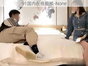 91国内在线视频-None