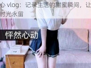 糖心 vlog：记录生活的甜蜜瞬间，让美好时光永留