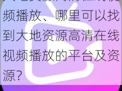 大地资源高清在线视频播放、哪里可以找到大地资源高清在线视频播放的平台及资源？