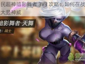 全民超神暗影舞者 3V3 攻略：如何在战场上大显神威