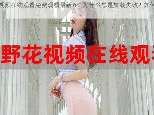 野花视频在线观看免费观看最新 6，为什么总是加载失败？如何解决？