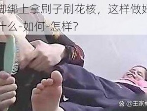 把手脚绑上拿刷子刷花核，这样做好不好？为什么-如何-怎样？