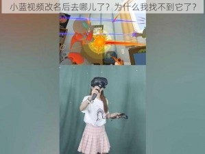 小蓝视频改名后去哪儿了？为什么我找不到它了？