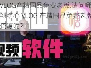 糖心VLOG产精国品免费老版,请问哪里可以找到糖心 VLOG 产精国品免费老版的相关资源呢？