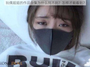 玩偶姐姐的作品合集为什么找不到？怎样才能看到？