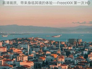 高清画质，带来身临其境的体验——FreeeXXX 第一次 HD