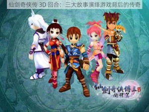 仙剑奇侠传 3D 回合：三大故事演绎游戏背后的传奇