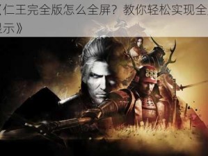 《仁王完全版怎么全屏？教你轻松实现全屏显示》