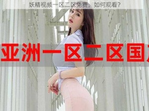 妖精视频一区二区免费，如何观看？