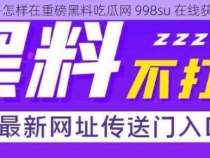 为什么-如何-怎样在重磅黑料吃瓜网 998su 在线获取最新黑料？