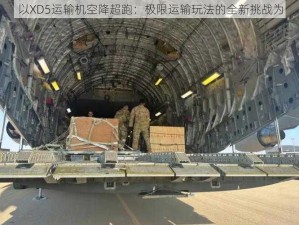 以XD5运输机空降超跑：极限运输玩法的全新挑战为