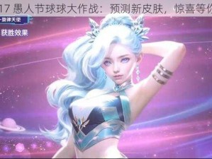 2017 愚人节球球大作战：预测新皮肤，惊喜等你来