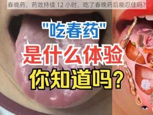 春晚药，药效持续 12 小时，吃了春晚药后能忍住吗？